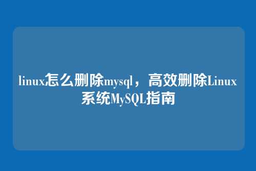 linux怎么删除mysql，高效删除Linux系统MySQL指南
