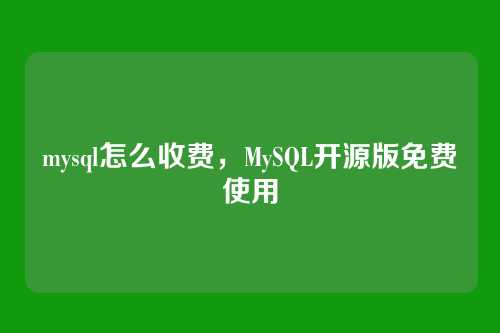 mysql怎么收费，MySQL开源版免费使用