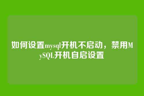 如何设置mysql开机不启动，禁用MySQL开机自启设置