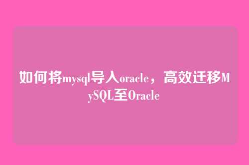 如何将mysql导入oracle，高效迁移MySQL至Oracle