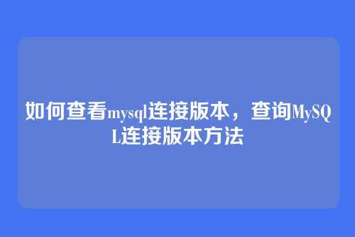 如何查看mysql连接版本，查询MySQL连接版本方法