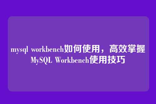 mysql workbench如何使用，高效掌握MySQL Workbench使用技巧