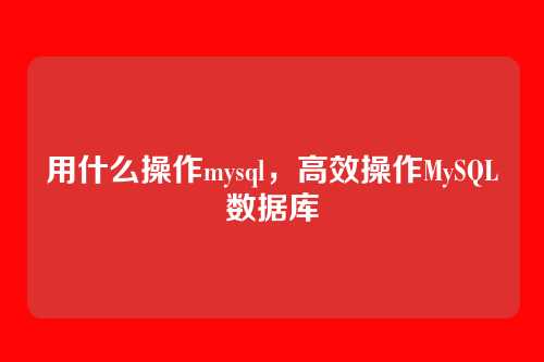用什么操作mysql，高效操作MySQL数据库