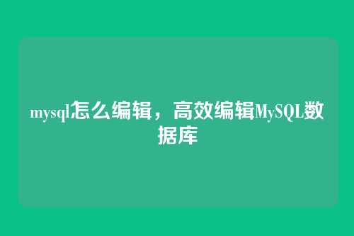 mysql怎么编辑，高效编辑MySQL数据库