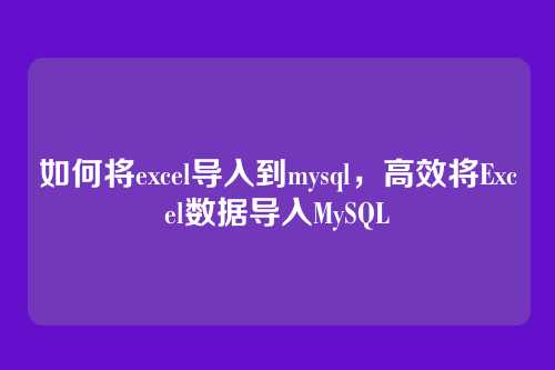 如何将excel导入到mysql，高效将Excel数据导入MySQL