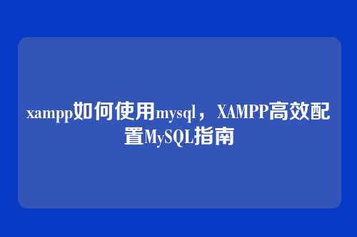 xampp如何使用mysql，XAMPP高效配置MySQL指南