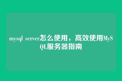 mysql server怎么使用，高效使用MySQL服务器指南