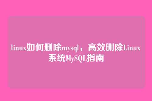 linux如何删除mysql，高效删除Linux系统MySQL指南