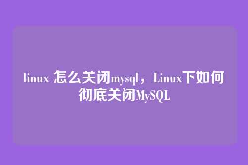 linux 怎么关闭mysql,Linux下如何彻底关闭MySQL