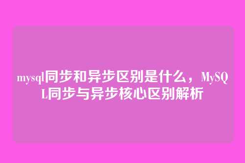 mysql同步和异步区别是什么，MySQL同步与异步核心区别解析