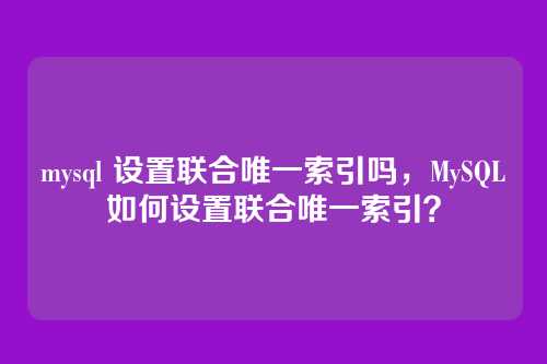 mysql 设置联合唯一索引吗，MySQL如何设置联合唯一索引？