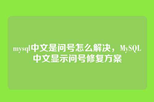 mysql中文是问号怎么解决，MySQL中文显示问号修复方案