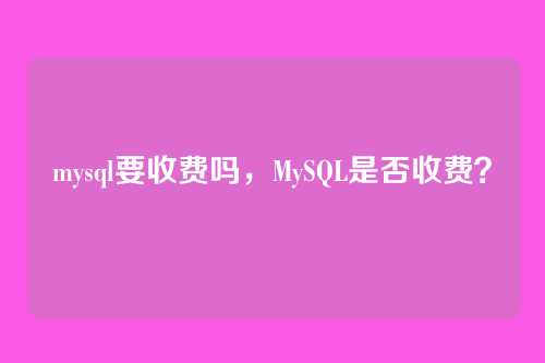mysql要收费吗，MySQL是否收费？