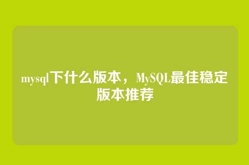 mysql下什么版本，MySQL最佳稳定版本推荐