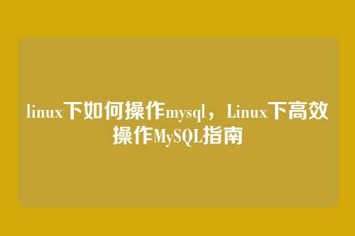 linux下如何操作mysql，Linux下高效操作MySQL指南