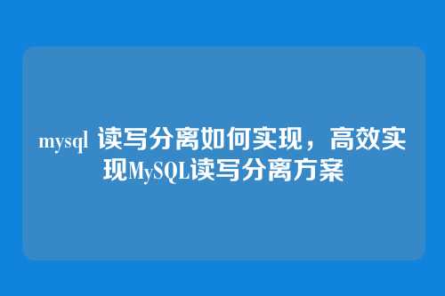 mysql 读写分离如何实现，高效实现MySQL读写分离方案
