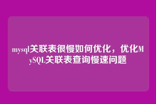 mysql关联表很慢如何优化，优化MySQL关联表查询慢速问题