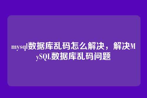 mysql数据库乱码怎么解决，解决MySQL数据库乱码问题