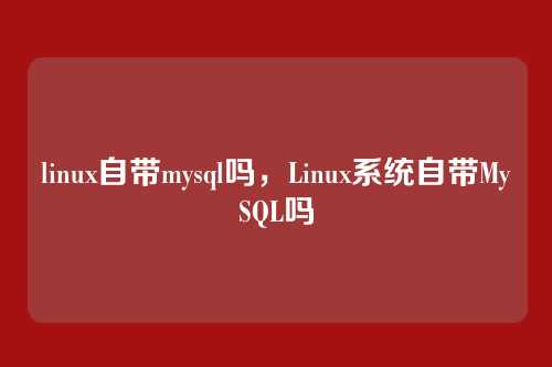 linux自带mysql吗，Linux系统自带MySQL吗
