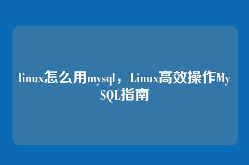 linux怎么用mysql，Linux高效操作MySQL指南