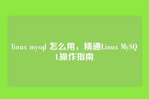 linux mysql 怎么用，精通Linux MySQL操作指南