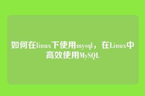如何在linux下使用mysql，在Linux中高效使用MySQL