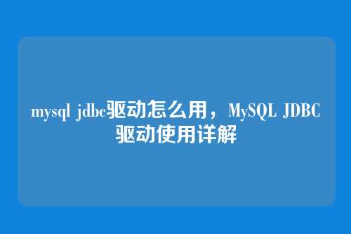 mysql jdbc驱动怎么用，MySQL JDBC驱动使用详解