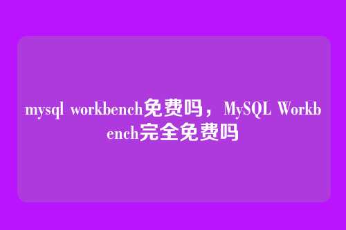mysql workbench免费吗，MySQL Workbench完全免费吗