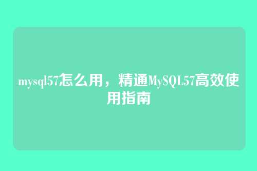 mysql57怎么用,精通MySQL57高效使用指南