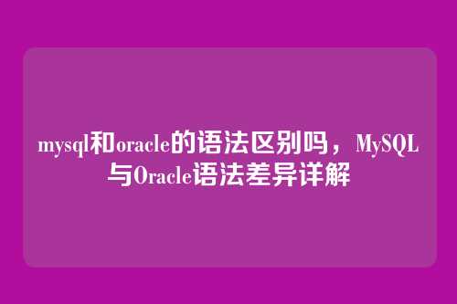 mysql和oracle的语法区别吗，MySQL与Oracle语法差异详解