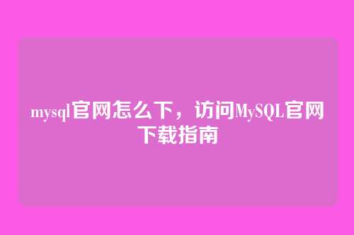 mysql官网怎么下,访问MySQL官网下载指南