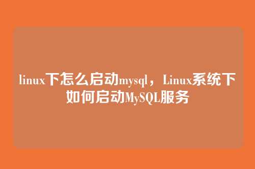 linux下怎么启动mysql,Linux系统下如何启动MySQL服务