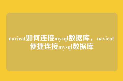 navicat如何连接mysql数据库,navicat便捷连接mysql数据库