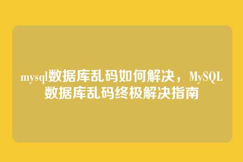 mysql数据库乱码如何解决,MySQL数据库乱码终极解决指南