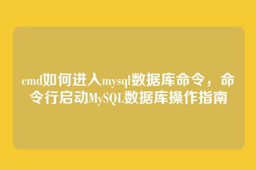 cmd如何进入mysql数据库命令,命令行启动MySQL数据库操作指南