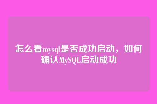 怎么看mysql是否成功启动,如何确认MySQL启动成功
