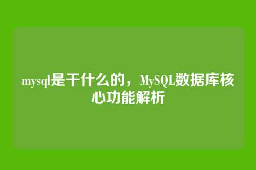 mysql是干什么的，MySQL数据库核心功能解析