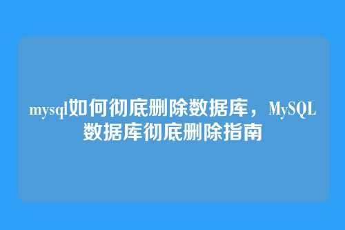 mysql如何彻底删除数据库,MySQL数据库彻底删除指南
