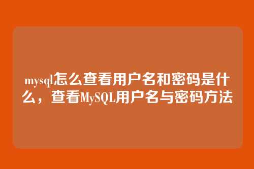 mysql怎么查看用户名和密码是什么，查看MySQL用户名与密码方法