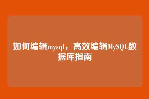 如何编辑mysql，高效编辑MySQL数据库指南
