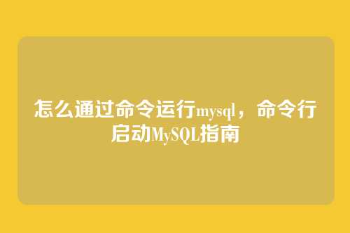 怎么通过命令运行mysql，命令行启动MySQL指南