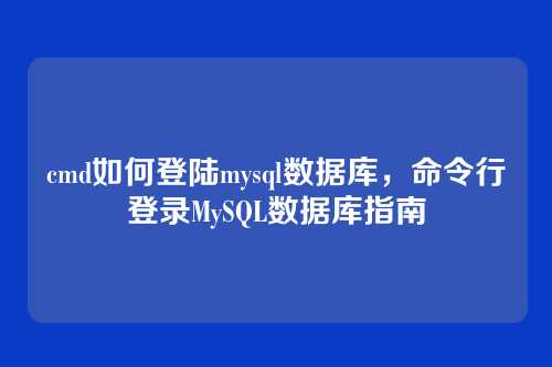 cmd如何登陆mysql数据库，命令行登录MySQL数据库指南