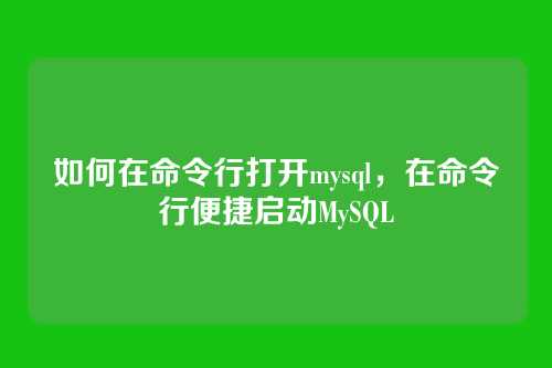 如何在命令行打开mysql，在命令行便捷启动MySQL