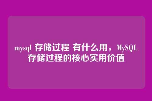 mysql 存储过程 有什么用,MySQL存储过程的核心实用价值