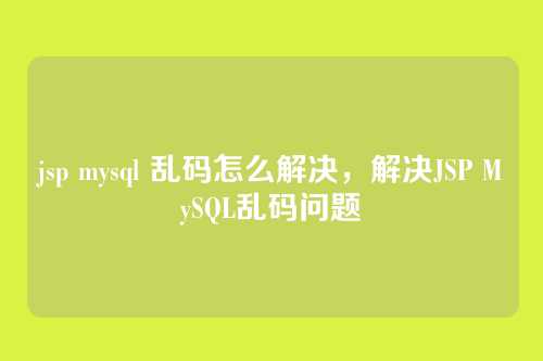 jsp mysql 乱码怎么解决，解决JSP MySQL乱码问题