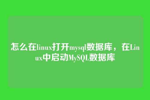怎么在linux打开mysql数据库,在Linux中启动MySQL数据库