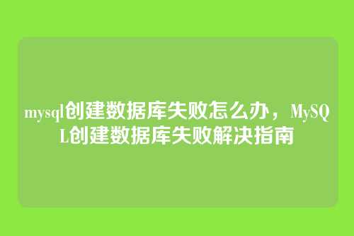 mysql创建数据库失败怎么办，MySQL创建数据库失败解决指南