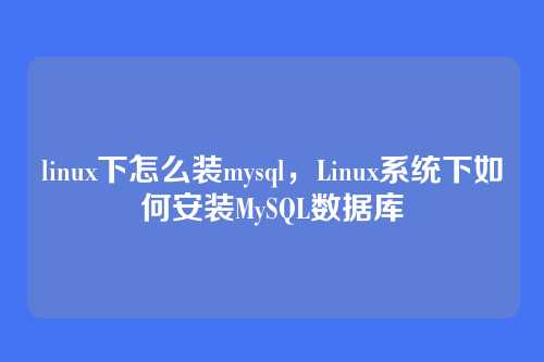 linux下怎么装mysql,Linux系统下如何安装MySQL数据库