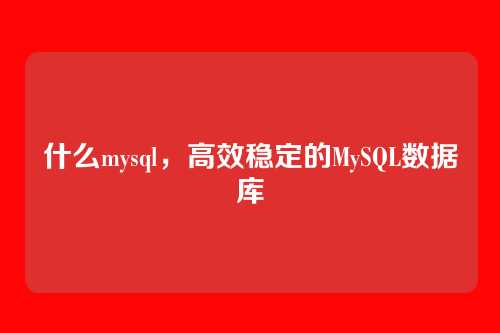 什么mysql，高效稳定的MySQL数据库