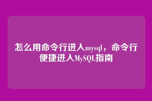 怎么用命令行进入mysql，命令行便捷进入MySQL指南